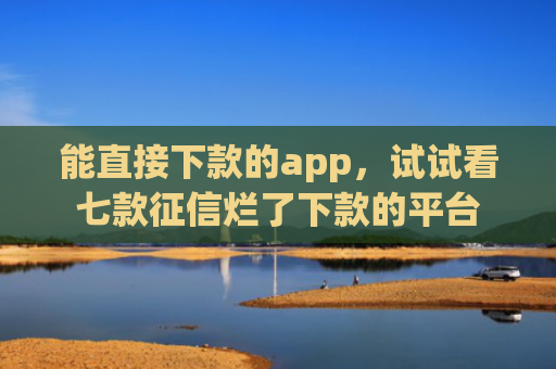 能直接下款的app，试试看七款征信烂了下款的平台