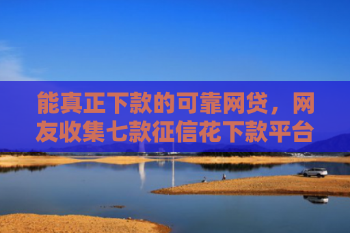能真正下款的可靠网贷，网友收集七款征信花下款平台2025