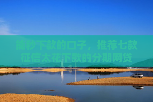 能秒下款的口子，推荐七款征信太花下款的分期网贷