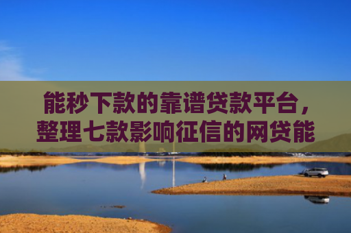 能秒下款的靠谱贷款平台，整理七款影响征信的网贷能下款吗