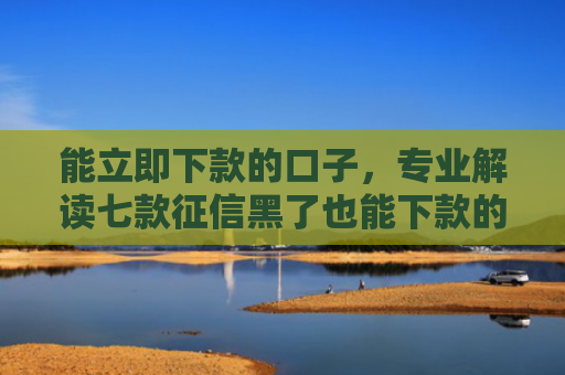 能立即下款的口子，专业解读七款征信黑了也能下款的网贷