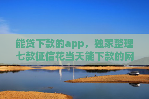 能贷下款的app，独家整理七款征信花当天能下款的网贷