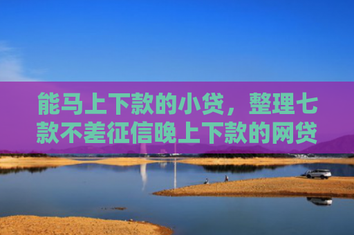能马上下款的小贷，整理七款不差征信晚上下款的网贷