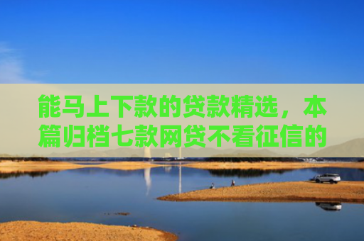 能马上下款的贷款精选，本篇归档七款网贷不看征信的 哪个能下款