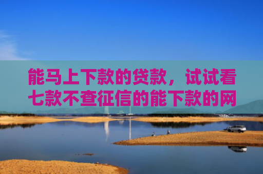 能马上下款的贷款，试试看七款不查征信的能下款的网贷