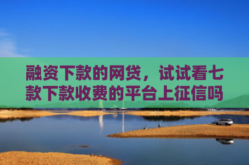 融资下款的网贷，试试看七款下款收费的平台上征信吗