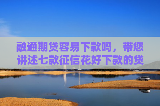 融通期贷容易下款吗，带您讲述七款征信花好下款的贷款平台