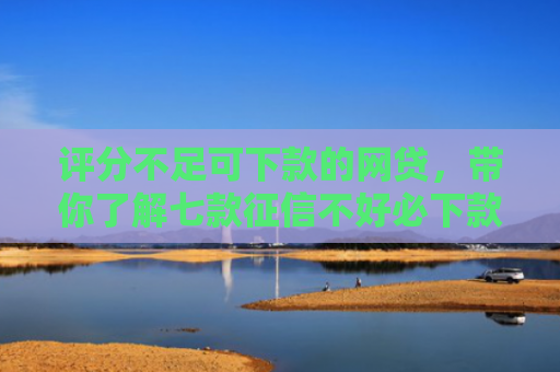 评分不足可下款的网贷，带你了解七款征信不好必下款平台