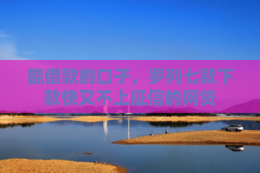 能借款的口子，罗列七款下款快又不上征信的网贷