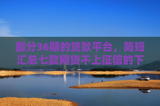 能分36期的贷款平台，简短汇总七款网贷不上征信的下款快