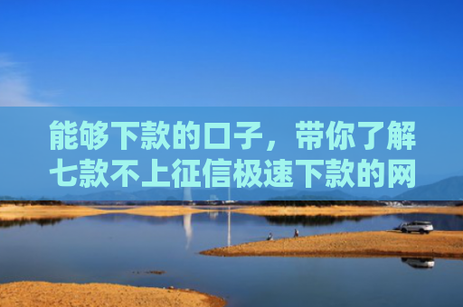 能够下款的口子，带你了解七款不上征信极速下款的网贷