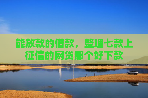 能放款的借款，整理七款上征信的网贷那个好下款
