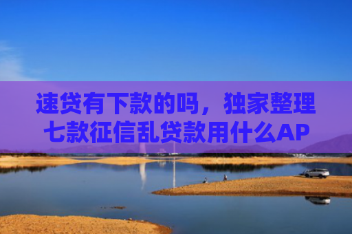 速贷有下款的吗，独家整理七款征信乱贷款用什么APP下款快