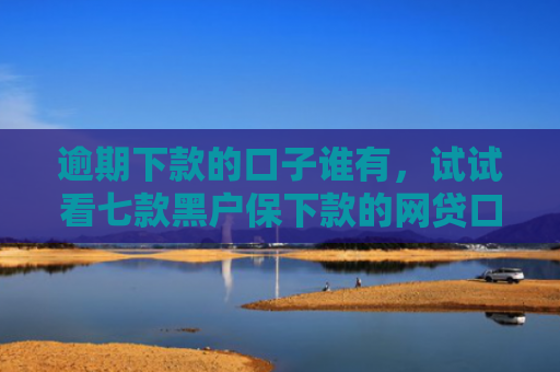 逾期下款的口子谁有，试试看七款黑户保下款的网贷口子