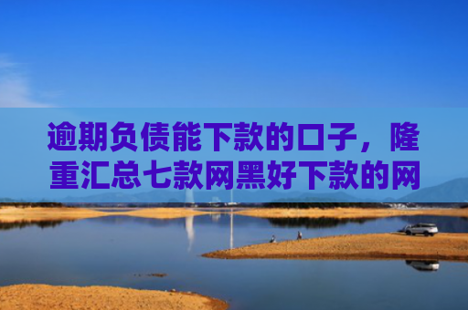 逾期负债能下款的口子，隆重汇总七款网黑好下款的网贷口子