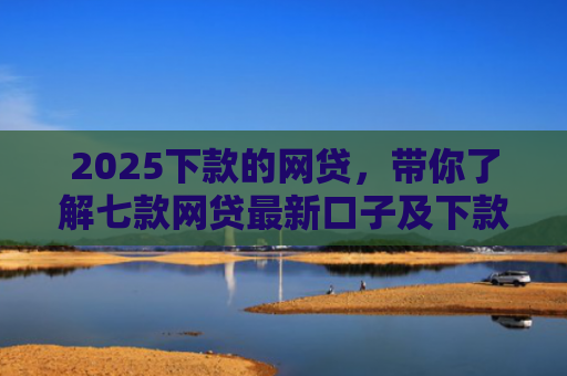 2025下款的网贷，带你了解七款网贷最新口子及下款要求