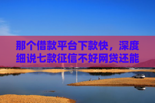 那个借款平台下款快，深度细说七款征信不好网贷还能下款吗
