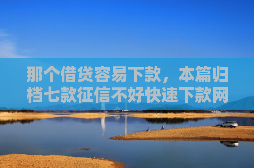 那个借贷容易下款，本篇归档七款征信不好快速下款网贷