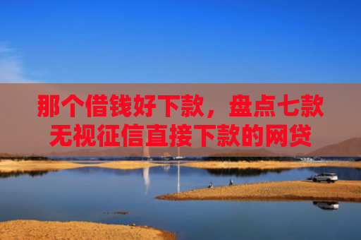 那个借钱好下款，盘点七款无视征信直接下款的网贷