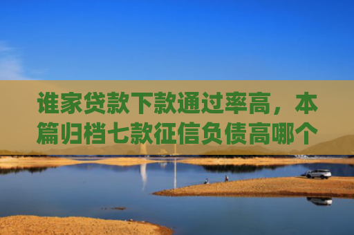 谁家贷款下款通过率高，本篇归档七款征信负债高哪个平台好下款app