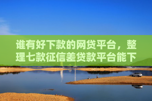 谁有好下款的网贷平台，整理七款征信差贷款平台能下款吗知乎