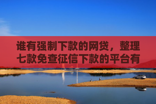 谁有强制下款的网贷，整理七款免查征信下款的平台有哪些
