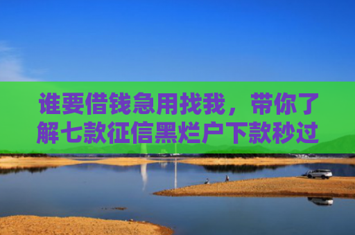 谁要借钱急用找我，带你了解七款征信黑烂户下款秒过平台