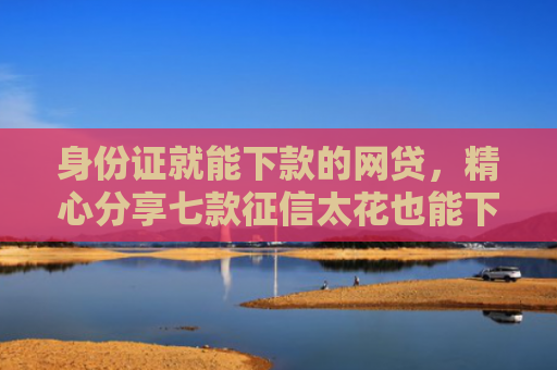 身份证就能下款的网贷，精心分享七款征信太花也能下款的贷款