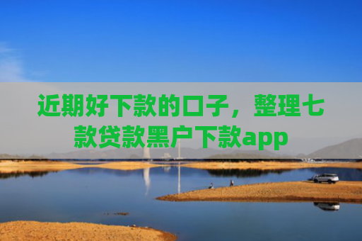 近期好下款的口子，整理七款贷款黑户下款app