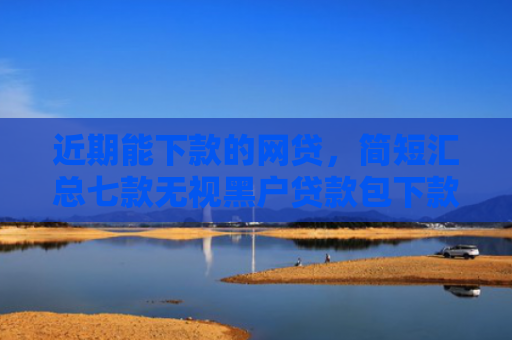 近期能下款的网贷，简短汇总七款无视黑户贷款包下款