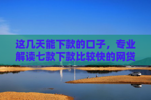 这几天能下款的口子，专业解读七款下款比较快的网贷口子