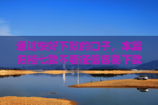 通过快好下款的口子，本篇归档七款不看征信容易下款的小额贷款app