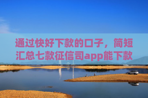 通过快好下款的口子，简短汇总七款征信司app能下款吗