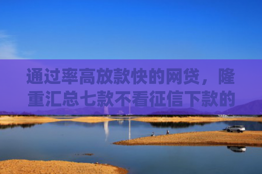 通过率高放款快的网贷，隆重汇总七款不看征信下款的app