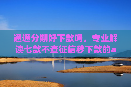 通通分期好下款吗，专业解读七款不查征信秒下款的app