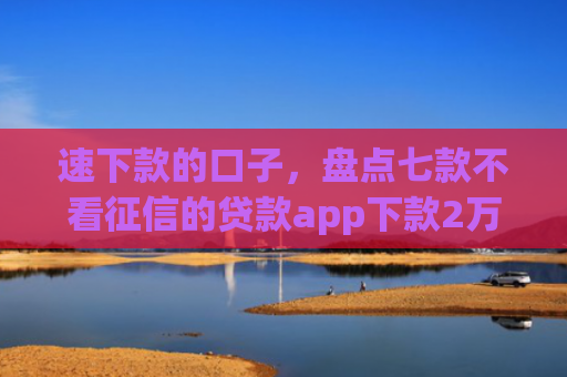 速下款的口子，盘点七款不看征信的贷款app下款2万