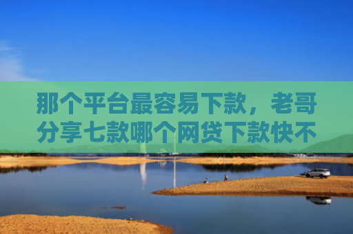 那个平台最容易下款，老哥分享七款哪个网贷下款快不上征信