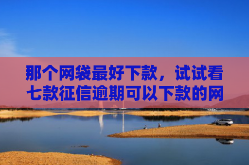 那个网袋最好下款，试试看七款征信逾期可以下款的网贷