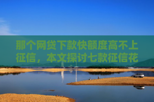 那个网贷下款快额度高不上征信，本文探讨七款征信花哪些网贷会下款的