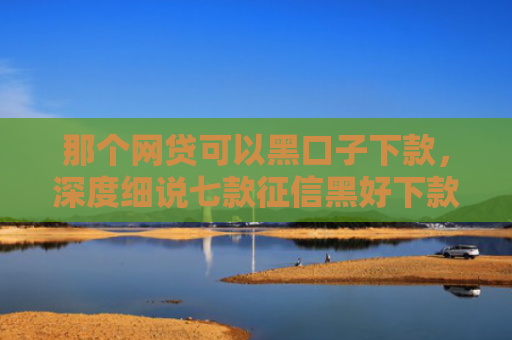 那个网贷可以黑口子下款，深度细说七款征信黑好下款的网贷平台