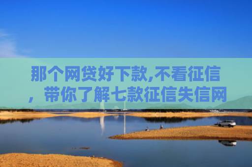 那个网贷好下款,不看征信，带你了解七款征信失信网商贷能下款吗