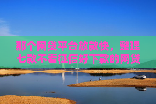 那个网贷平台放款快，整理七款不看征信好下款的网贷推荐