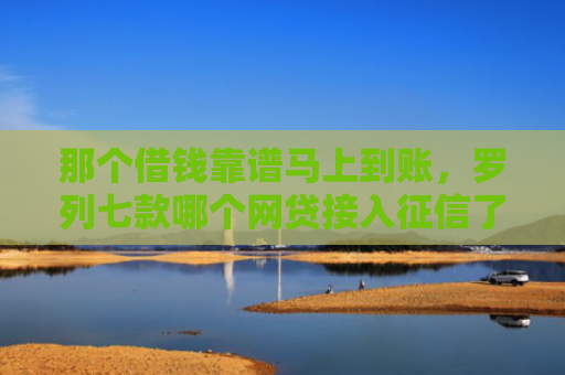 那个借钱靠谱马上到账，罗列七款哪个网贷接入征信了就能下款