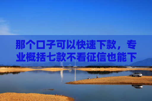 那个口子可以快速下款，专业概括七款不看征信也能下款的网贷