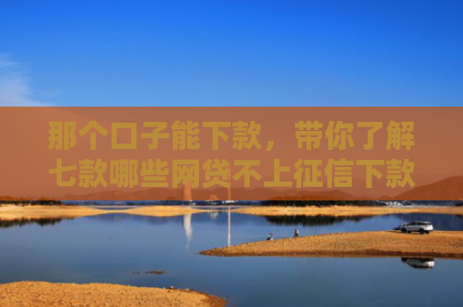 那个口子能下款，带你了解七款哪些网贷不上征信下款快