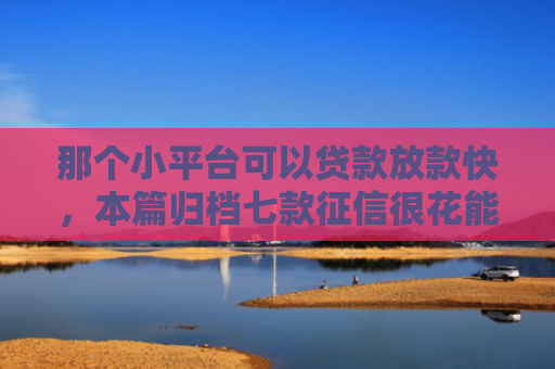 那个小平台可以贷款放款快，本篇归档七款征信很花能下款小额网贷