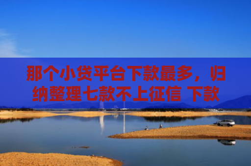 那个小贷平台下款最多，归纳整理七款不上征信 下款快的网贷