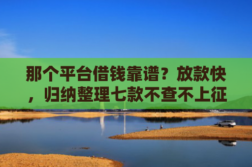 那个平台借钱靠谱？放款快，归纳整理七款不查不上征信好下款网贷