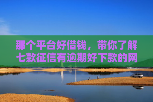 那个平台好借钱，带你了解七款征信有逾期好下款的网贷