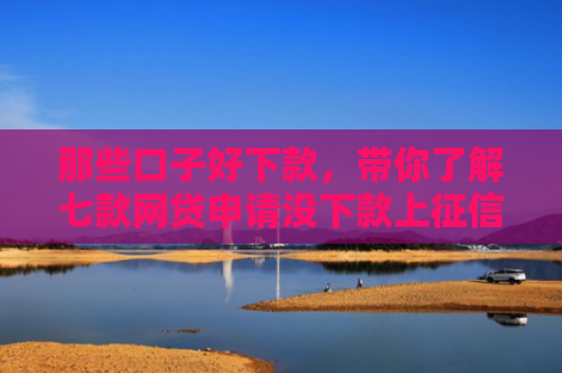 那些口子好下款，带你了解七款网贷申请没下款上征信吗
